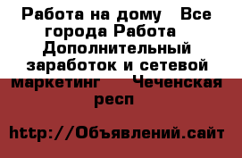 Работа на дому - Все города Работа » Дополнительный заработок и сетевой маркетинг   . Чеченская респ.